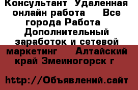 Консультант. Удаленная онлайн работа.  - Все города Работа » Дополнительный заработок и сетевой маркетинг   . Алтайский край,Змеиногорск г.